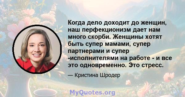 Когда дело доходит до женщин, наш перфекционизм дает нам много скорби. Женщины хотят быть супер мамами, супер партнерами и супер -исполнителями на работе - и все это одновременно. Это стресс.