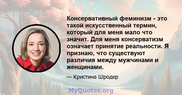 Консервативный феминизм - это такой искусственный термин, который для меня мало что значит. Для меня консерватизм означает принятие реальности. Я признаю, что существуют различия между мужчинами и женщинами.