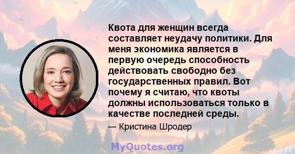 Квота для женщин всегда составляет неудачу политики. Для меня экономика является в первую очередь способность действовать свободно без государственных правил. Вот почему я считаю, что квоты должны использоваться только