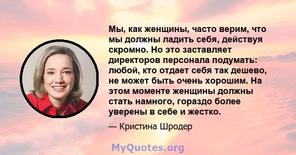 Мы, как женщины, часто верим, что мы должны ладить себя, действуя скромно. Но это заставляет директоров персонала подумать: любой, кто отдает себя так дешево, не может быть очень хорошим. На этом моменте женщины должны