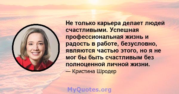 Не только карьера делает людей счастливыми. Успешная профессиональная жизнь и радость в работе, безусловно, являются частью этого, но я не мог бы быть счастливым без полноценной личной жизни.