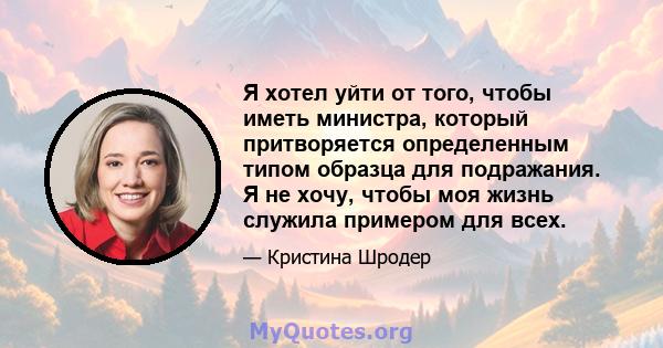 Я хотел уйти от того, чтобы иметь министра, который притворяется определенным типом образца для подражания. Я не хочу, чтобы моя жизнь служила примером для всех.