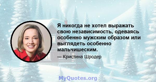 Я никогда не хотел выражать свою независимость, одеваясь особенно мужским образом или выглядеть особенно мальчишеским.