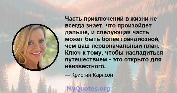 Часть приключений в жизни не всегда знает, что произойдет дальше, и следующая часть может быть более грандиозной, чем ваш первоначальный план. Ключ к тому, чтобы насладиться путешествием - это открыто для неизвестного.