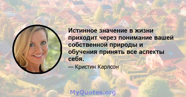 Истинное значение в жизни приходит через понимание вашей собственной природы и обучения принять все аспекты себя.