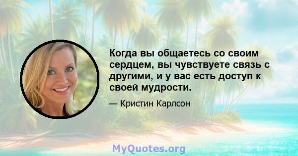 Когда вы общаетесь со своим сердцем, вы чувствуете связь с другими, и у вас есть доступ к своей мудрости.