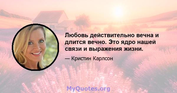 Любовь действительно вечна и длится вечно. Это ядро ​​нашей связи и выражения жизни.