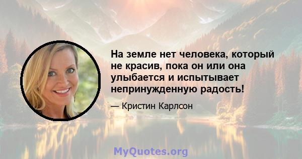 На земле нет человека, который не красив, пока он или она улыбается и испытывает непринужденную радость!