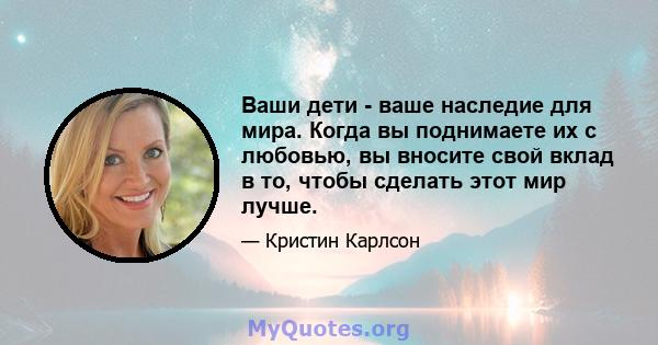 Ваши дети - ваше наследие для мира. Когда вы поднимаете их с любовью, вы вносите свой вклад в то, чтобы сделать этот мир лучше.