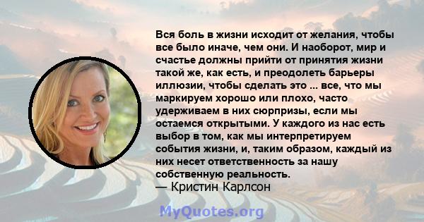 Вся боль в жизни исходит от желания, чтобы все было иначе, чем они. И наоборот, мир и счастье должны прийти от принятия жизни такой же, как есть, и преодолеть барьеры иллюзии, чтобы сделать это ... все, что мы маркируем 