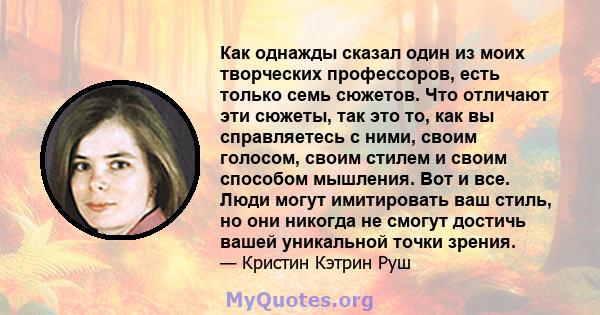 Как однажды сказал один из моих творческих профессоров, есть только семь сюжетов. Что отличают эти сюжеты, так это то, как вы справляетесь с ними, своим голосом, своим стилем и своим способом мышления. Вот и все. Люди