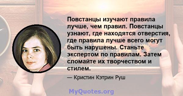 Повстанцы изучают правила лучше, чем правил. Повстанцы узнают, где находятся отверстия, где правила лучше всего могут быть нарушены. Станьте экспертом по правилам. Затем сломайте их творчеством и стилем.