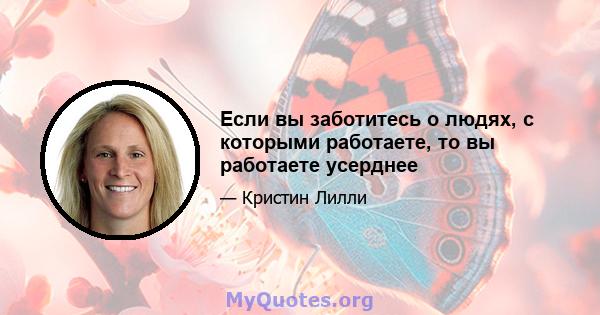 Если вы заботитесь о людях, с которыми работаете, то вы работаете усерднее