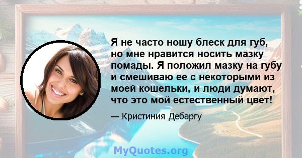 Я не часто ношу блеск для губ, но мне нравится носить мазку помады. Я положил мазку на губу и смешиваю ее с некоторыми из моей кошельки, и люди думают, что это мой естественный цвет!