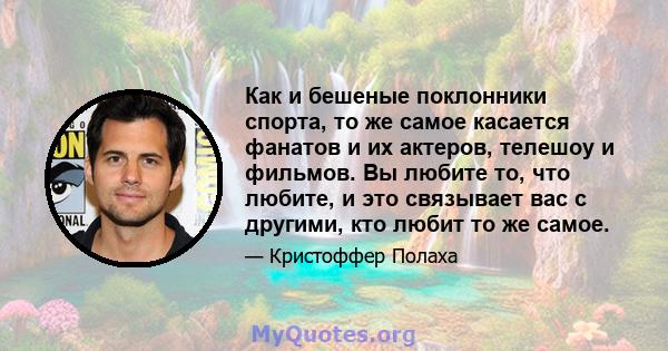 Как и бешеные поклонники спорта, то же самое касается фанатов и их актеров, телешоу и фильмов. Вы любите то, что любите, и это связывает вас с другими, кто любит то же самое.