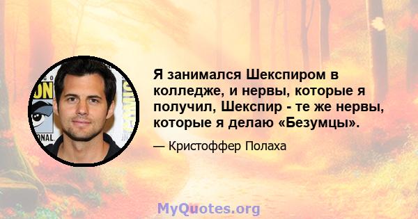 Я занимался Шекспиром в колледже, и нервы, которые я получил, Шекспир - те же нервы, которые я делаю «Безумцы».