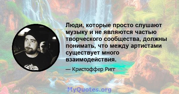 Люди, которые просто слушают музыку и не являются частью творческого сообщества, должны понимать, что между артистами существует много взаимодействия.