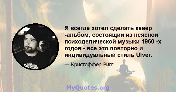 Я всегда хотел сделать кавер -альбом, состоящий из неясной психоделической музыки 1960 -х годов - все это повторно и индивидуальный стиль Ulver.