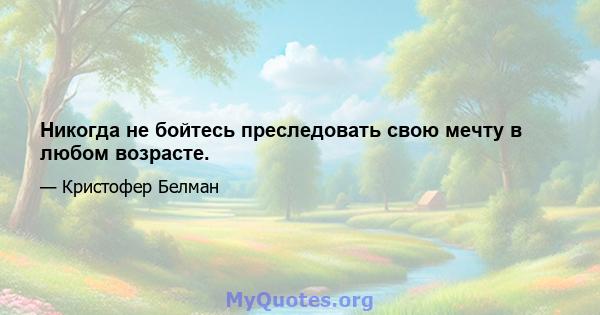 Никогда не бойтесь преследовать свою мечту в любом возрасте.