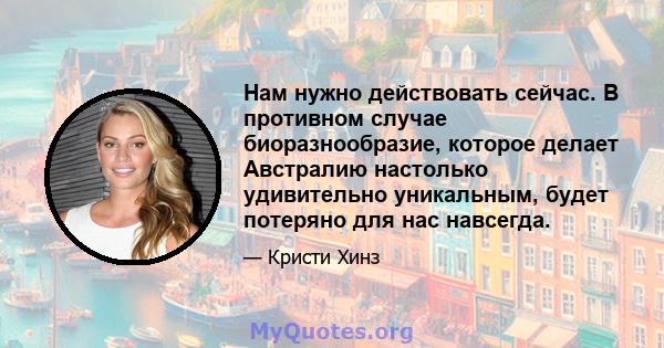 Нам нужно действовать сейчас. В противном случае биоразнообразие, которое делает Австралию настолько удивительно уникальным, будет потеряно для нас навсегда.