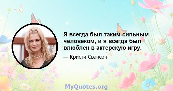 Я всегда был таким сильным человеком, и я всегда был влюблен в актерскую игру.