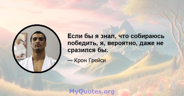 Если бы я знал, что собираюсь победить, я, вероятно, даже не сразился бы.