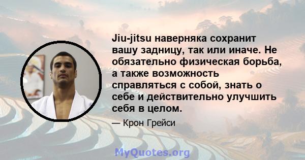 Jiu-jitsu наверняка сохранит вашу задницу, так или иначе. Не обязательно физическая борьба, а также возможность справляться с собой, знать о себе и действительно улучшить себя в целом.