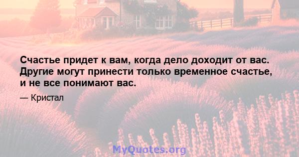 Счастье придет к вам, когда дело доходит от вас. Другие могут принести только временное счастье, и не все понимают вас.