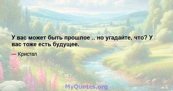 У вас может быть прошлое .. но угадайте, что? У вас тоже есть будущее.