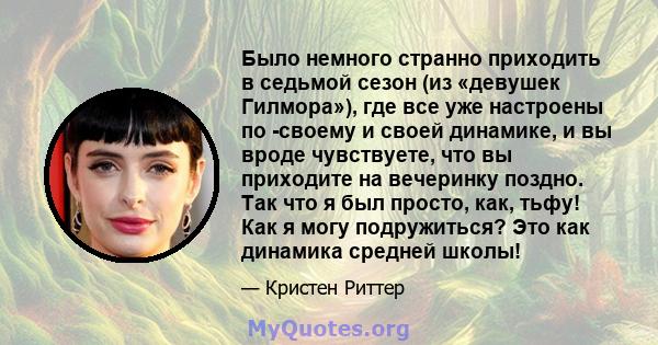 Было немного странно приходить в седьмой сезон (из «девушек Гилмора»), где все уже настроены по -своему и своей динамике, и вы вроде чувствуете, что вы приходите на вечеринку поздно. Так что я был просто, как, тьфу! Как 