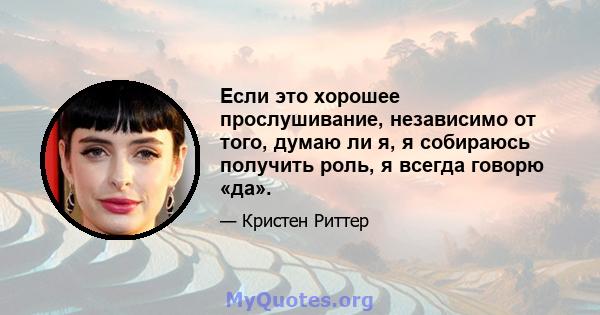 Если это хорошее прослушивание, независимо от того, думаю ли я, я собираюсь получить роль, я всегда говорю «да».