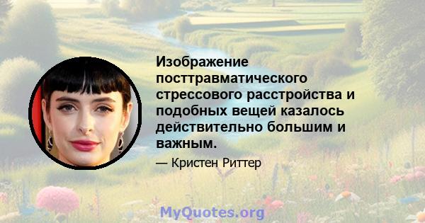 Изображение посттравматического стрессового расстройства и подобных вещей казалось действительно большим и важным.