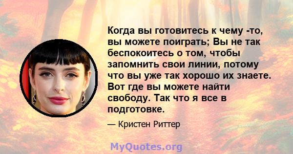 Когда вы готовитесь к чему -то, вы можете поиграть; Вы не так беспокоитесь о том, чтобы запомнить свои линии, потому что вы уже так хорошо их знаете. Вот где вы можете найти свободу. Так что я все в подготовке.