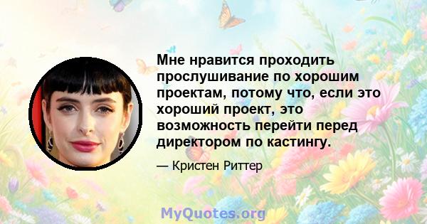 Мне нравится проходить прослушивание по хорошим проектам, потому что, если это хороший проект, это возможность перейти перед директором по кастингу.