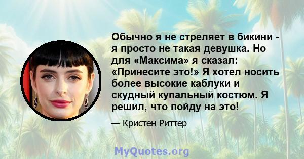 Обычно я не стреляет в бикини - я просто не такая девушка. Но для «Максима» я сказал: «Принесите это!» Я хотел носить более высокие каблуки и скудный купальный костюм. Я решил, что пойду на это!