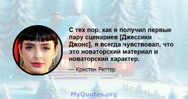 С тех пор, как я получил первые пару сценариев [Джессики Джонс], я всегда чувствовал, что это новаторский материал и новаторский характер.