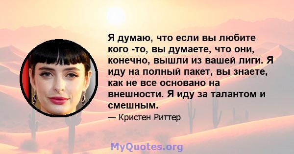 Я думаю, что если вы любите кого -то, вы думаете, что они, конечно, вышли из вашей лиги. Я иду на полный пакет, вы знаете, как не все основано на внешности. Я иду за талантом и смешным.