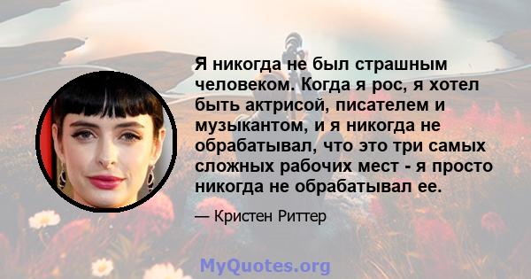 Я никогда не был страшным человеком. Когда я рос, я хотел быть актрисой, писателем и музыкантом, и я никогда не обрабатывал, что это три самых сложных рабочих мест - я просто никогда не обрабатывал ее.