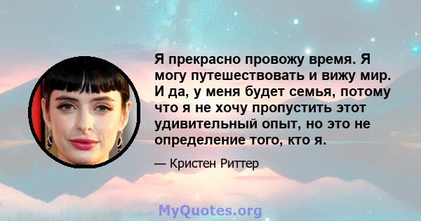 Я прекрасно провожу время. Я могу путешествовать и вижу мир. И да, у меня будет семья, потому что я не хочу пропустить этот удивительный опыт, но это не определение того, кто я.