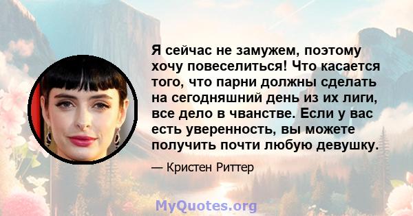 Я сейчас не замужем, поэтому хочу повеселиться! Что касается того, что парни должны сделать на сегодняшний день из их лиги, все дело в чванстве. Если у вас есть уверенность, вы можете получить почти любую девушку.