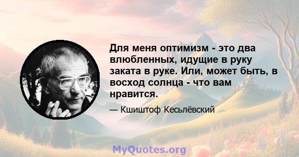 Для меня оптимизм - это два влюбленных, идущие в руку заката в руке. Или, может быть, в восход солнца - что вам нравится.