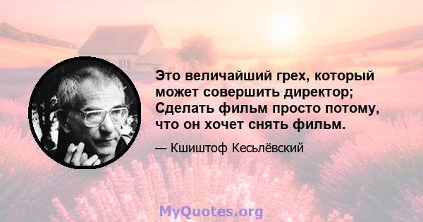 Это величайший грех, который может совершить директор; Сделать фильм просто потому, что он хочет снять фильм.