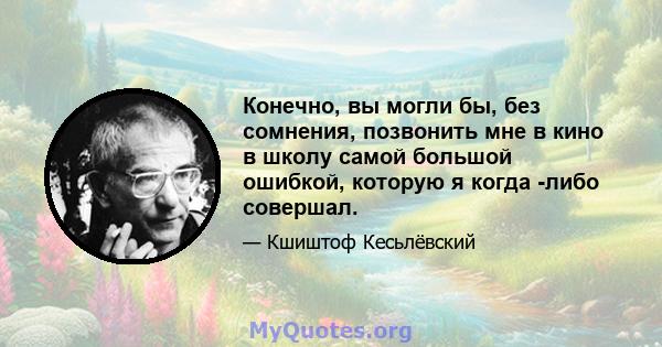 Конечно, вы могли бы, без сомнения, позвонить мне в кино в школу самой большой ошибкой, которую я когда -либо совершал.