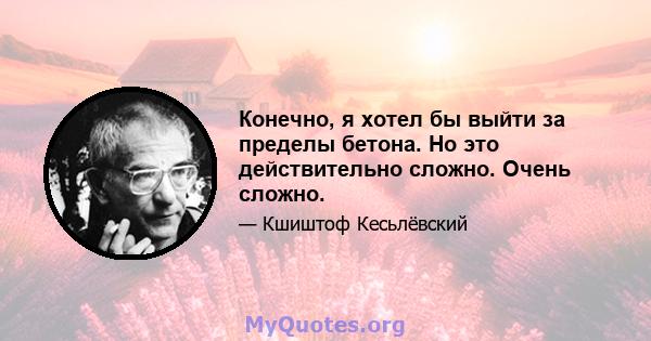 Конечно, я хотел бы выйти за пределы бетона. Но это действительно сложно. Очень сложно.