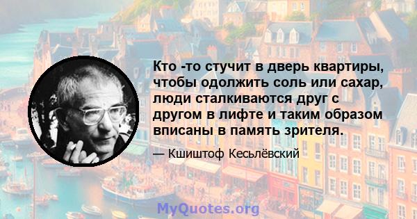 Кто -то стучит в дверь квартиры, чтобы одолжить соль или сахар, люди сталкиваются друг с другом в лифте и таким образом вписаны в память зрителя.