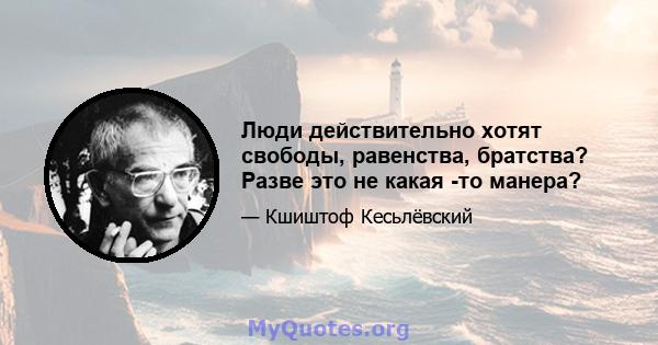 Люди действительно хотят свободы, равенства, братства? Разве это не какая -то манера?