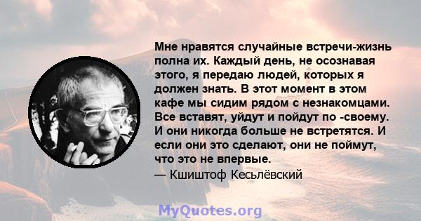 Мне нравятся случайные встречи-жизнь полна их. Каждый день, не осознавая этого, я передаю людей, которых я должен знать. В этот момент в этом кафе мы сидим рядом с незнакомцами. Все вставят, уйдут и пойдут по -своему. И 