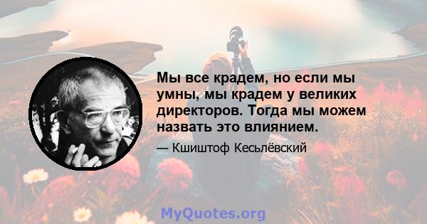 Мы все крадем, но если мы умны, мы крадем у великих директоров. Тогда мы можем назвать это влиянием.