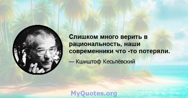 Слишком много верить в рациональность, наши современники что -то потеряли.