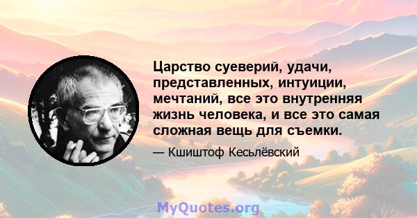 Царство суеверий, удачи, представленных, интуиции, мечтаний, все это внутренняя жизнь человека, и все это самая сложная вещь для съемки.